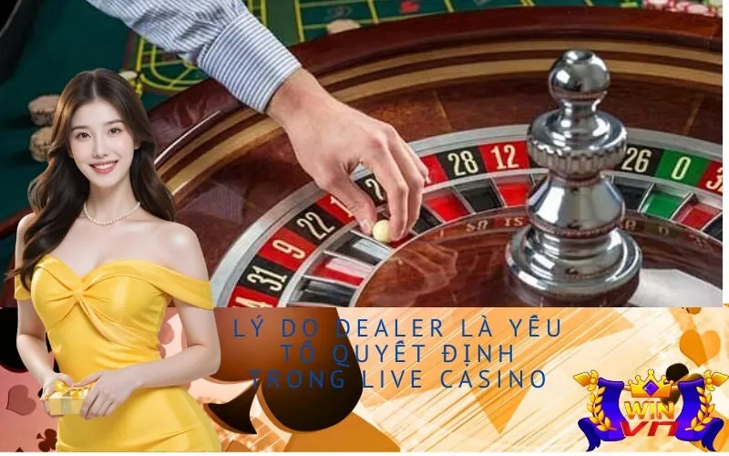 Lý do Dealer là yếu tố quyết định trong Live Casino